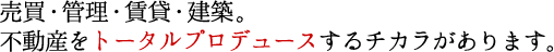 売買・管理・賃貸・建築。不動産をトータルプロデュースするチカラがあります。