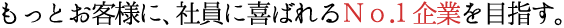 もっとお客様に、社員に喜ばれるNo.1企業を目指す。