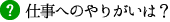 仕事へのやりがいは？