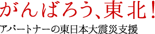 がんばろう東日本！アパートナーの東日本大震災支援