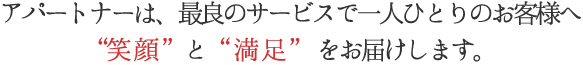 アパートナーは、最良のサービスで一人ひとりのお客様へ“笑顔”と“満足”をお届けします。