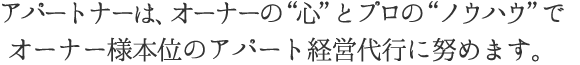 アパートナーは、オーナーの”心”とプロの“ノウハウ”でオーナー様本位のアパート経営代行に努めます。